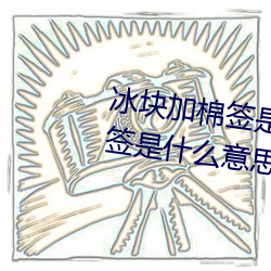 冰塊加棉簽是什麽意思(冰塊加棉簽是什麽意思汙)