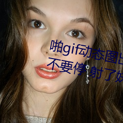 啪(啪)gif动态图(圖)出处第(第)900期高(高)清啪啪不(不)要停(停) 射了妹子一(一)脸邪恶(惡)