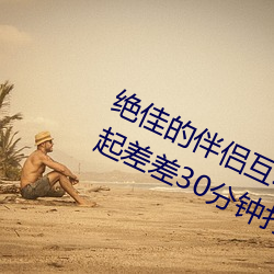 绝佳的伴侣互动应用:“男生和女生一起差差30分钟打扑克牌 （镇日镇夜）