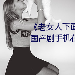 《老女人下面毛荫荫的(的)黑(黑)森林》 国(國)产剧手机在线观(觀)看