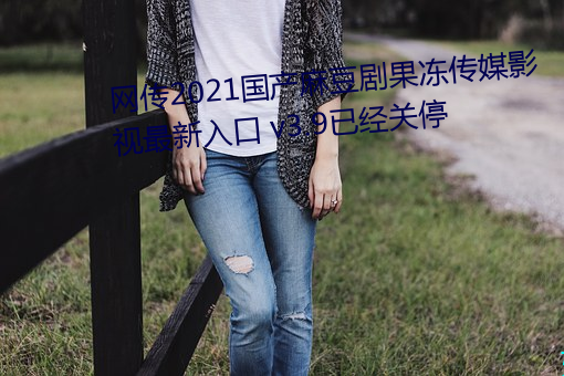 网传2021国产麻豆剧果冻传媒影视最新入口 v3.9已经关停