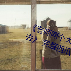 《老师两个大兔子在衬衫里抖来抖去》 完整西瓜视频在线观
