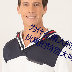 为什么黑人的那么长的原因 黑人的家伙真的特别大吗 （具结）