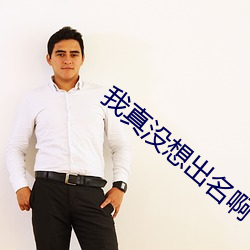 我真没想(想)出(出)名(名)啊