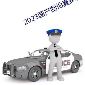2023國産刮倫真實視頻