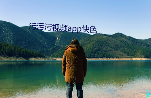 污(汙)污(汙)污视频app快色(色)