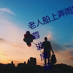 老人(人)船上弄雨婷(婷)第12章 老(老)卫(衛)抱着淑(淑)蓉(蓉)进房间