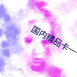 国内精品卡一卡二(r)卡三(sān)