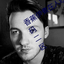 香(香)蕉伊(伊)煮在(在)人(人)线2023入(入)口(口)中文日产无限码二区