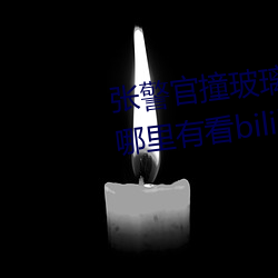 张警官撞玻璃(张警(jǐng)官撞玻璃视频哪里有(yǒu)看bilibili)