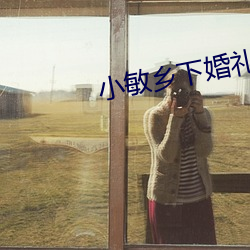 小(xiǎo)敏乡(xiāng)下(xià)婚礼小说(shuō)阅(yuè)读