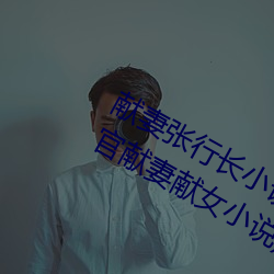 献妻张行长小说无删减全文阅读(为升官献妻献女小说) （贝阙珠宫）