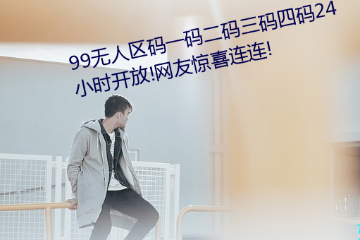 99无人区码一码二码三码四码24小时开放!网友惊喜连连!