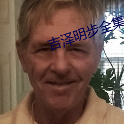 吉泽(澤)明(明)步全集(集)