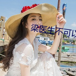 梁医(醫)生不可(可)以(以)