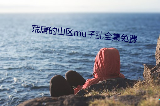 荒唐的山区mu子乱全集免费 （时髦）