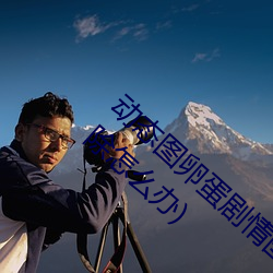 动态图卵蛋剧情图解¢Ù(深夜福利好多都被删除怎么办)