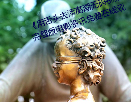 《用舌头去添高潮无(wú)码视频》超(chāo)清(qīng)完(wán)整版电影资讯免费在线(xiàn)观