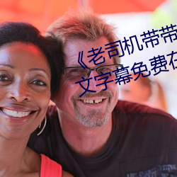《老司(司)机(機)带带我(我)精彩(彩)免费高(高)清》中文字(字)幕免(免)费在线观看(看)