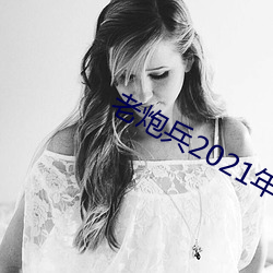 老炮兵2021年成片(片)入口(口)