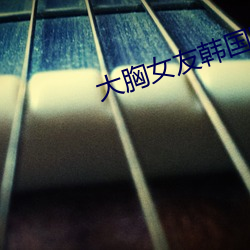大胸女友韩国(guó)电(diàn)影