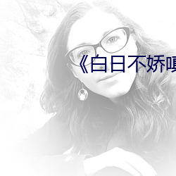 《白(白)日不娇(嬌)嗔》po