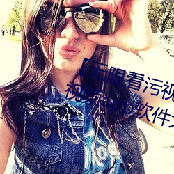 【无(wú)限看污(w)视(sh)频】可以(y)无限观看污视频app软(run)件大全