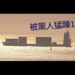 被黑人(rén)猛(měng)躁10次高潮视(shì)频(pín)