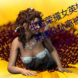 王者荣耀(耀)女英雄被(被)捅到流(流)口水 王者(者)荣(榮)耀公孙离(離)被捅的流眼(眼)泪(淚)