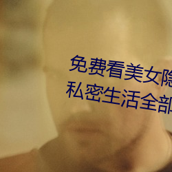 免费看美女隐(yǐn)私全部(免(miǎn)费看美女私密生活全(quán)部大(dà)揭秘)