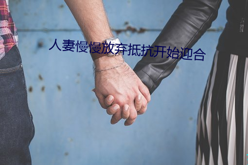 人妻慢慢放弃抵抗开始迎合