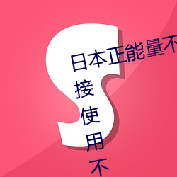 日(日)本正能量不良网站直接进(進)大豆直接使(使)用不(不)用(用)登(登)录(錄)