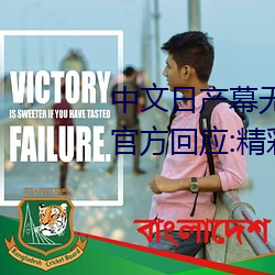 中文日产幕无限码1区新添加栏目!官方回应:精彩