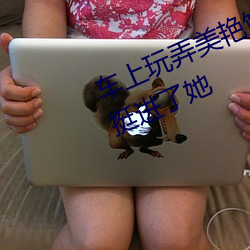 车上玩弄美艳馊子高潮 我在车后座挺进了她 （尿流屁滚）
