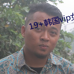 19+韩国vip女主播2019 （耳提面命）