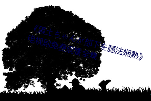 《黑土ちゃんが部下を腿法娴熟》电视剧免费观看全集 （兼弱攻昧）