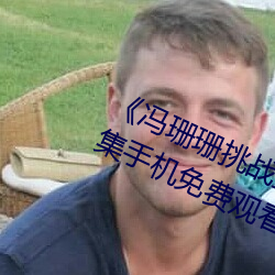 《冯(馮)珊(珊)珊(珊)挑战主(主)人的新(新)任(任)务(務)视(視)频》全集手(手)机免费观看
