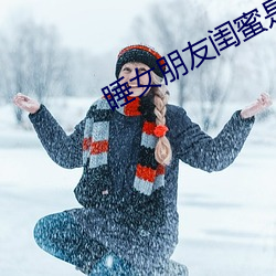 睡女朋友闺蜜(蜜)是一种什么体(體)验(驗)