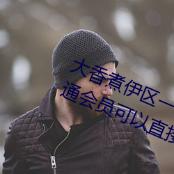大香煮伊区一二三四区2021:不用开通会员可以直接看