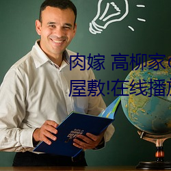 肉(r¨°u)嫁 高柳家¤Î人¡© 其の壱 性狱(y¨´)¤Î屋敷!在线(xiàn)播放(f¨¤ng)高速¢Ù免费