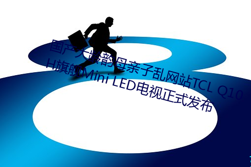 国产大龄韵母亲子乱网站TCL Q10H旗舰Mini LED电视正式发布 （惟妙惟肖）