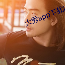 大(大)秀app下(下)载ios
