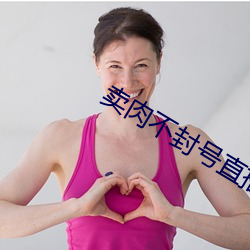 卖肉不封号直播平台 （情投意合）