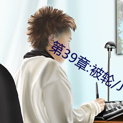 第39章:被轮/J了2 （齿牙之猾）