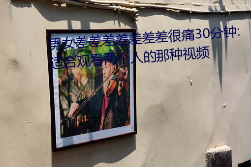 男女差差差差差差差很痛30分钟:适合观看两个人的那种视频
