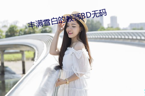 丰满(滿)雪白的教(教)师BD无码