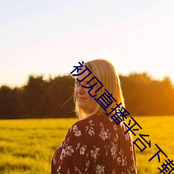初见直播平台下载 （言必有据）