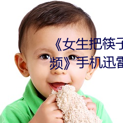 女生把筷子放屁眼裏不能掉視頻》手機迅雷在線觀看