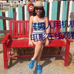 《男人用机机桶女人机机》神马电影在线观看(kàn)