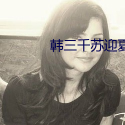 韩三千苏迎夏最新更新免费阅读